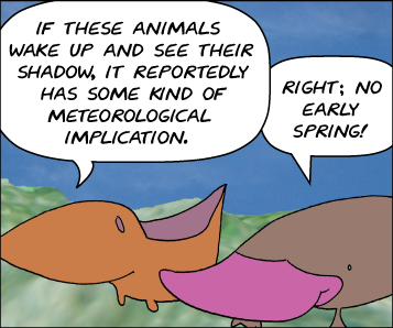 Meg: If these animals wake up and see their shadow, it reportedly has some kind of meteorological implication. | Zeke: Right; no early Spring!