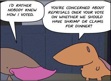 Zeke: I'd rather nobody knew how I voted. | Meg: You're concerned about reprisals over your vote on whether we should have shrimp or clams for dinner?