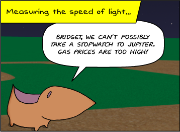 Measuring the speed of light… | It's a summer night at the baseball field. | Meg: Bridget, we can't possibly take a stopwatch to Jupiter, what with gas prices where they are.