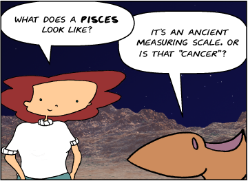 Bridget: What does a Pisces look like? | Meg: It's an ancient measuring scale. Or is that "Cancer"?