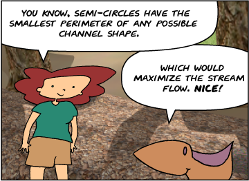 Bridget: You know, semi-circles have the smallest perimeter of any possible channel shape. | Meg: Which would maximize the stream flow. Nice!